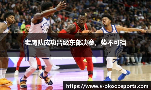 老鹰队成功晋级东部决赛，势不可挡