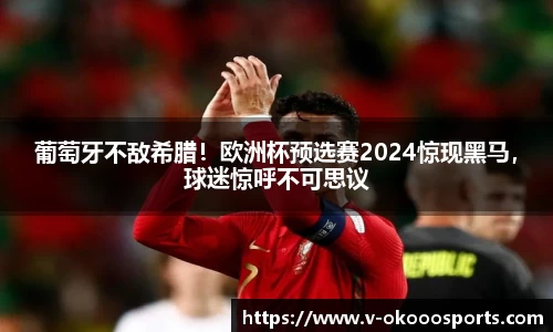 葡萄牙不敌希腊！欧洲杯预选赛2024惊现黑马，球迷惊呼不可思议