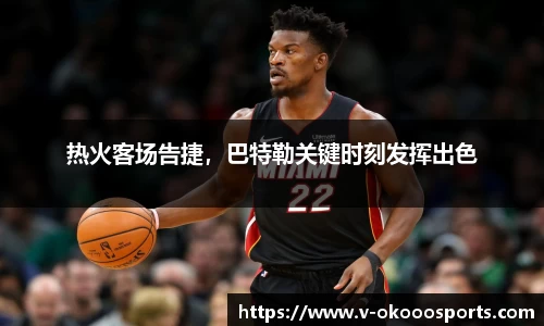 热火客场告捷，巴特勒关键时刻发挥出色