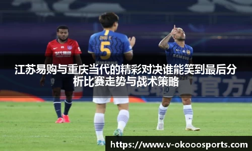 江苏易购与重庆当代的精彩对决谁能笑到最后分析比赛走势与战术策略