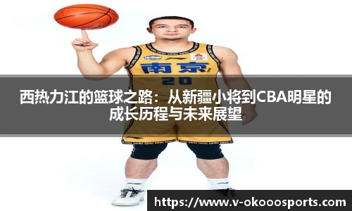 西热力江的篮球之路：从新疆小将到CBA明星的成长历程与未来展望