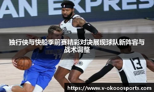 独行侠与快船季前赛精彩对决展现球队新阵容与战术调整