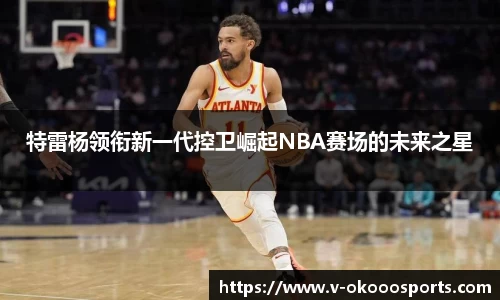 特雷杨领衔新一代控卫崛起NBA赛场的未来之星