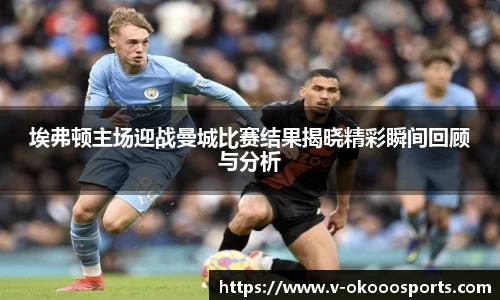 埃弗顿主场迎战曼城比赛结果揭晓精彩瞬间回顾与分析