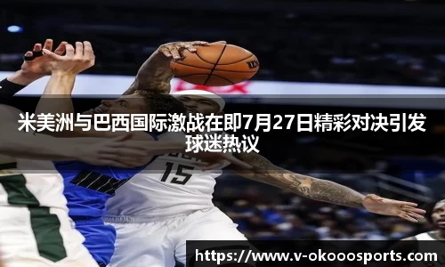 米美洲与巴西国际激战在即7月27日精彩对决引发球迷热议