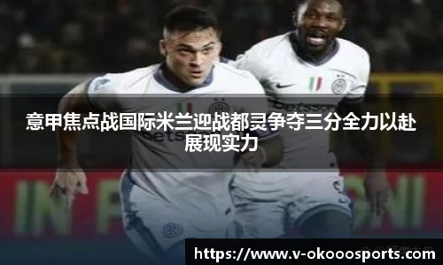 意甲焦点战国际米兰迎战都灵争夺三分全力以赴展现实力