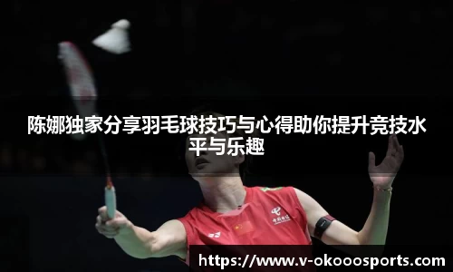 陈娜独家分享羽毛球技巧与心得助你提升竞技水平与乐趣