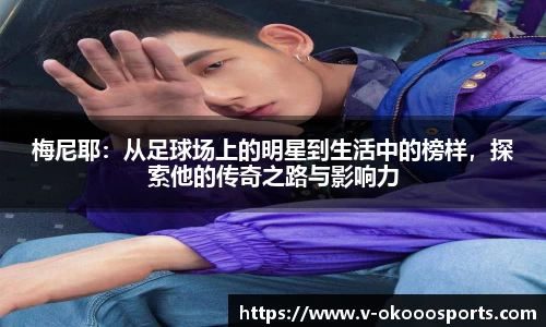 梅尼耶：从足球场上的明星到生活中的榜样，探索他的传奇之路与影响力