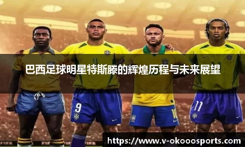 巴西足球明星特斯滕的辉煌历程与未来展望
