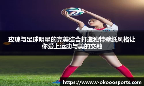 玫瑰与足球明星的完美结合打造独特壁纸风格让你爱上运动与美的交融