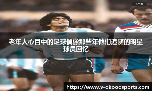 老年人心目中的足球偶像那些年他们追随的明星球员回忆