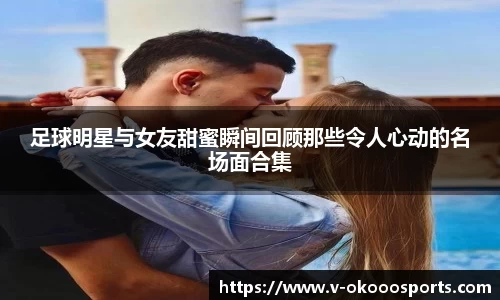 足球明星与女友甜蜜瞬间回顾那些令人心动的名场面合集